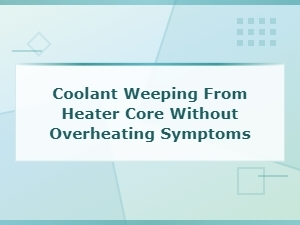 Heater Core Coolant Weeping Without Overheating Signs