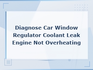 Diagnose Coolant Leak Without Engine Overheating in Car Window Regulator Systems